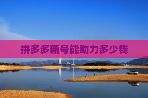 拼多多新号能助力多少钱-第1张图片-拼多多助力网站-pdd新人免费助力网站，拼多多极速助力网站