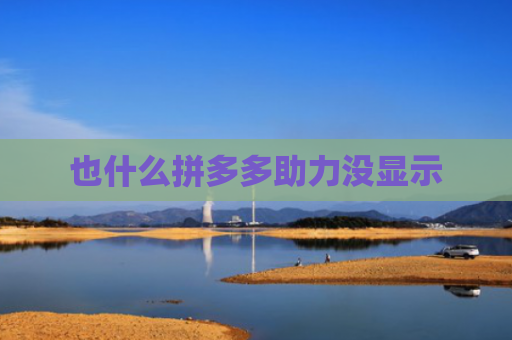 也什么拼多多助力没显示-第1张图片-拼多多助力网站-pdd新人免费助力网站，拼多多极速助力网站