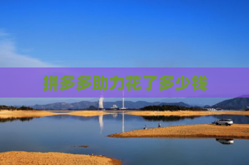 拼多多助力花了多少钱-第1张图片-拼多多助力网站-pdd新人免费助力网站，拼多多极速助力网站
