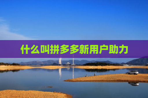 什么叫拼多多新用户助力-第1张图片-拼多多助力网站-pdd新人免费助力网站,拼多多极速助力网站 什么叫拼多多新用户助力-第1张图片-拼多多助力网站-pdd新人免费助力网站,拼多多极速助力网站