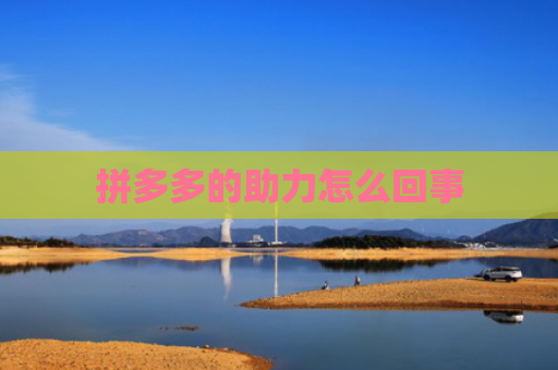 拼多多的助力怎么回事-第1张图片-拼多多助力网站-pdd新人免费助力网站，拼多多极速助力网站