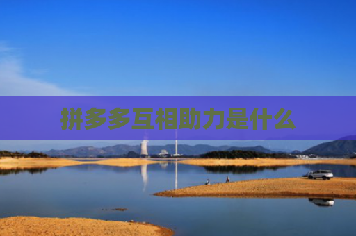 拼多多互相助力是什么-第1张图片-拼多多助力网站-pdd新人免费助力网站，拼多多极速助力网站