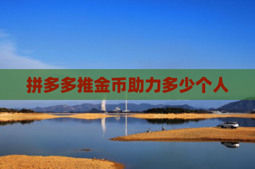 拼多多推金币助力多少个人-第1张图片-拼多多助力网站-pdd新人免费助力网站，拼多多极速助力网站