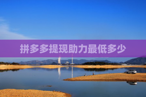 拼多多提现助力最低多少-第1张图片-拼多多助力网站-pdd新人免费助力网站，拼多多极速助力网站