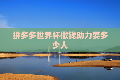 拼多多世界杯撒钱助力要多少人