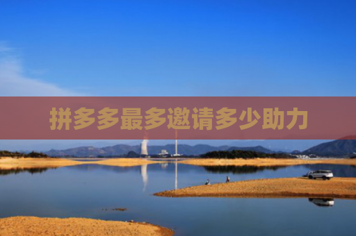拼多多最多邀请多少助力-第1张图片-拼多多助力网站-pdd新人免费助力网站，拼多多极速助力网站