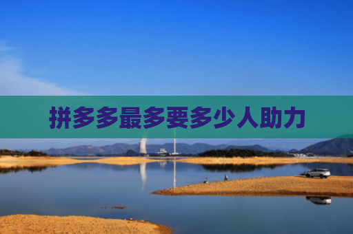 拼多多最多要多少人助力-第1张图片-拼多多助力网站-pdd新人免费助力网站，拼多多极速助力网站