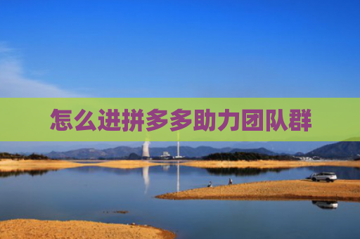 怎么进拼多多助力团队群-第1张图片-拼多多助力网站-pdd新人免费助力网站，拼多多极速助力网站