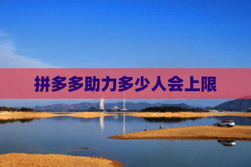 拼多多助力多少人会上限-第1张图片-拼多多助力网站-pdd新人免费助力网站，拼多多极速助力网站