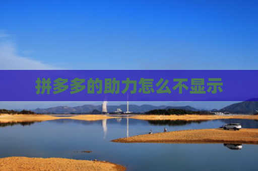拼多多的助力怎么不显示-第1张图片-拼多多助力网站-pdd新人免费助力网站，拼多多极速助力网站
